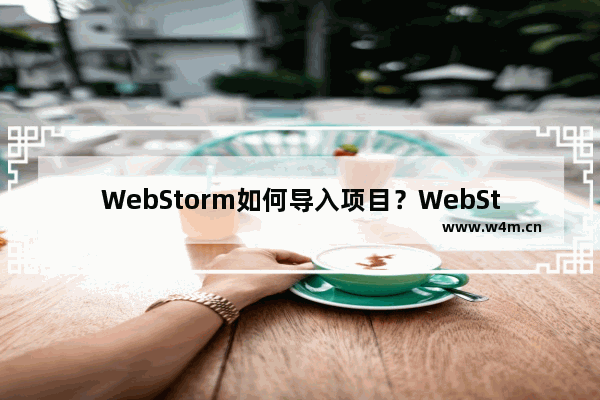 WebStorm如何导入项目？WebStorm导入项目的技巧