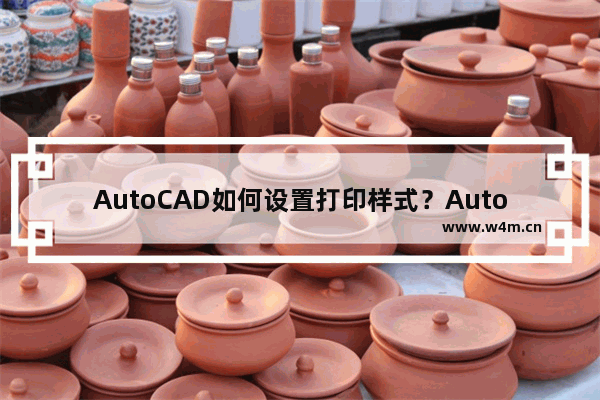 AutoCAD如何设置打印样式？AutoCAD设置打印样式的技巧