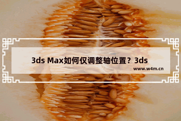 3ds Max如何仅调整轴位置？3ds Max仅调整轴位置的技巧