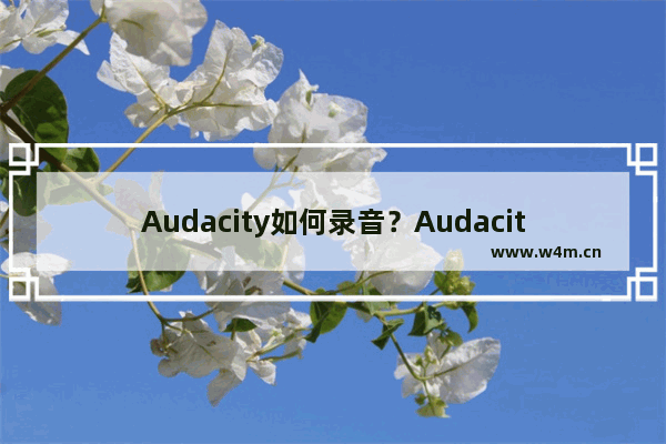 Audacity如何录音？Audacity录音的技巧