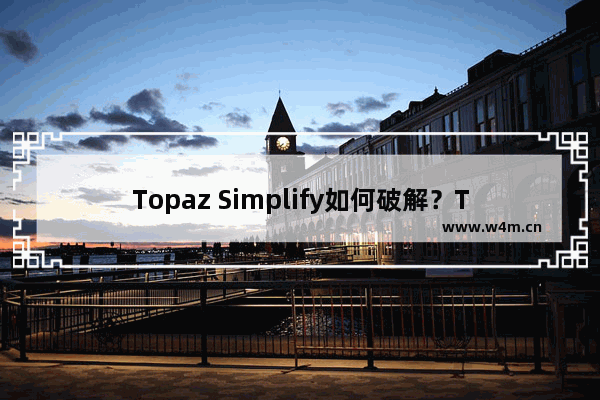 Topaz Simplify如何破解？Topaz Simplify注册码最新下载