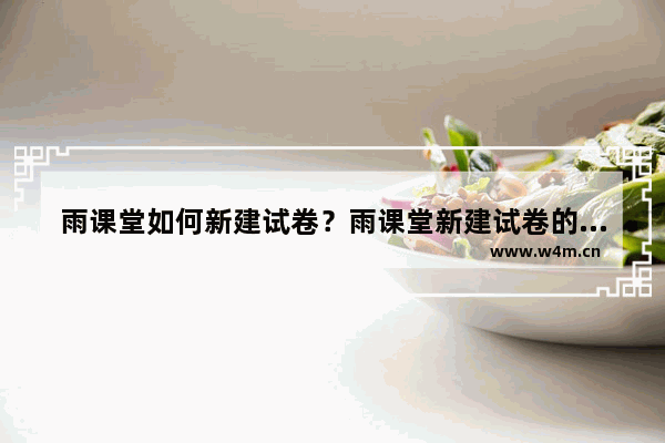 雨课堂如何新建试卷？雨课堂新建试卷的技巧