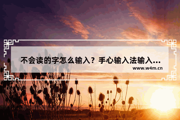 不会读的字怎么输入？手心输入法输入生僻字的方法