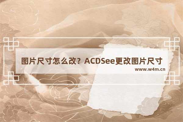 图片尺寸怎么改？ACDSee更改图片尺寸的方法