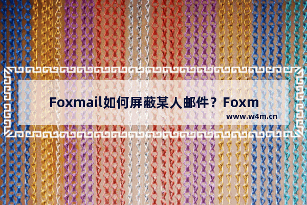 Foxmail如何屏蔽某人邮件？Foxmail邮箱屏蔽某人邮件的技巧