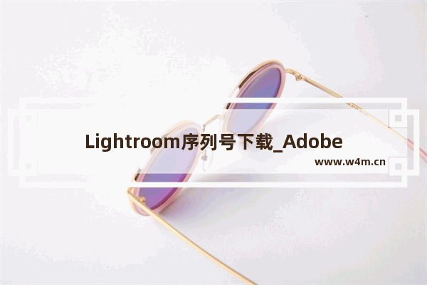 Lightroom序列号下载_Adobe Photoshop Lightroom 6正版密钥