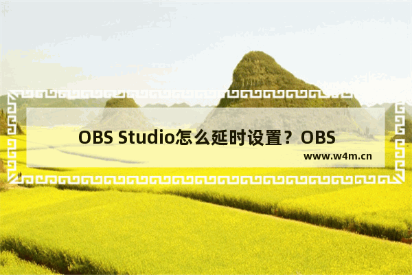 OBS Studio怎么延时设置？OBS Studio延时设置的方法