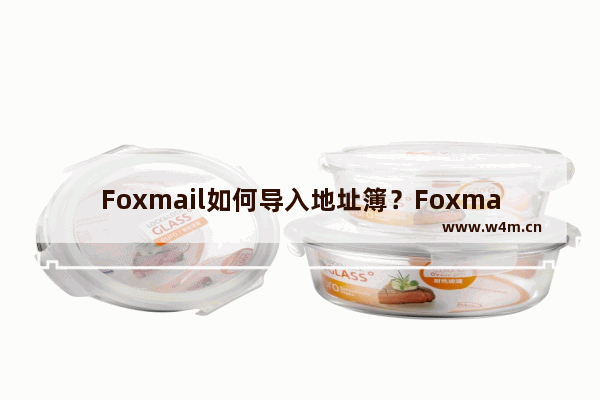 Foxmail如何导入地址簿？Foxmail邮箱导入地址簿的技巧