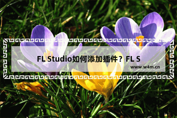 FL Studio如何添加插件？FL Studio添加插件的技巧