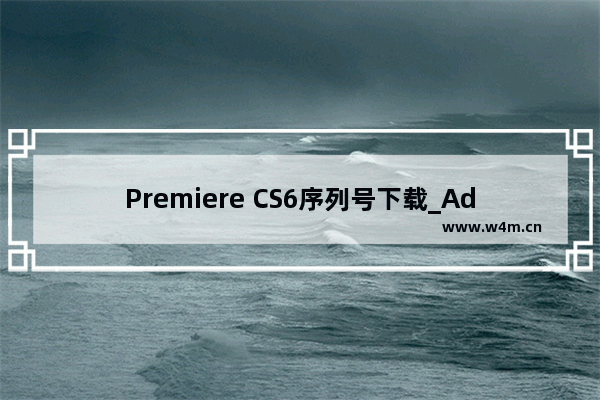 Premiere CS6序列号下载_Adobe Premiere CS6汉化破解教程