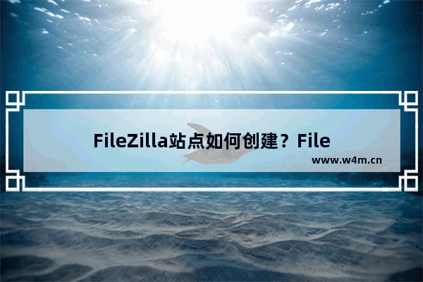 FileZilla站点如何创建？FileZilla站点创建的技巧