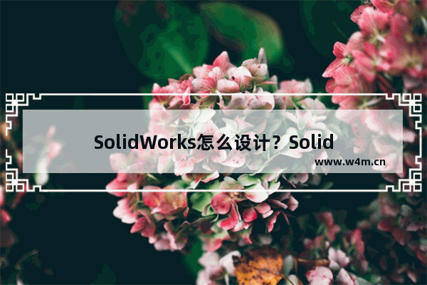 SolidWorks怎么设计？SolidWorks设计技巧