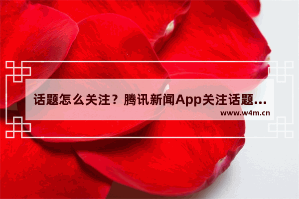 话题怎么关注？腾讯新闻App关注话题的方法