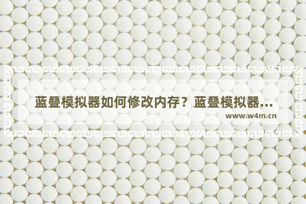 蓝叠模拟器如何修改内存？蓝叠模拟器修改内存的技巧