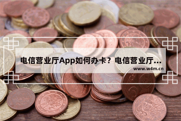 电信营业厅App如何办卡？电信营业厅办卡流程