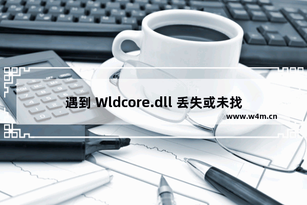 遇到 Wldcore.dll 丢失或未找到的错误怎么办？