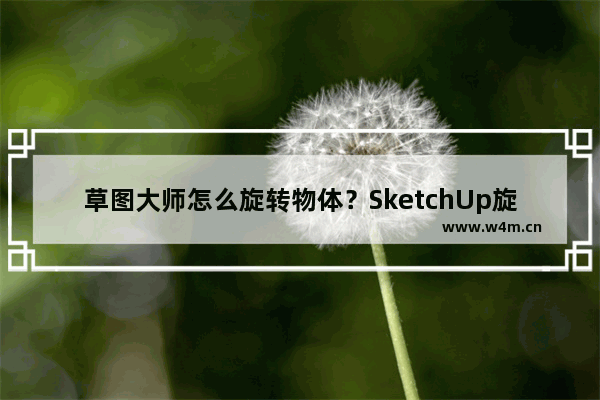 草图大师怎么旋转物体？SketchUp旋转物体的技巧