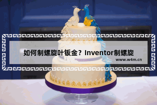 如何制螺旋叶钣金？Inventor制螺旋叶钣金的方法