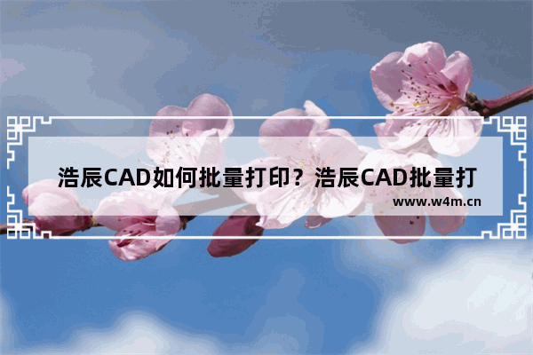 浩辰CAD如何批量打印？浩辰CAD批量打印的技巧