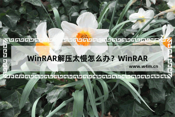 WinRAR解压太慢怎么办？WinRAR加快解压速度的方法