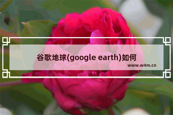 谷歌地球(google earth)如何查看地区楼房建筑情况？