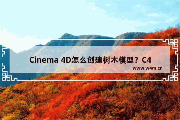 Cinema 4D怎么创建树木模型？C4D创建树木模型的技巧