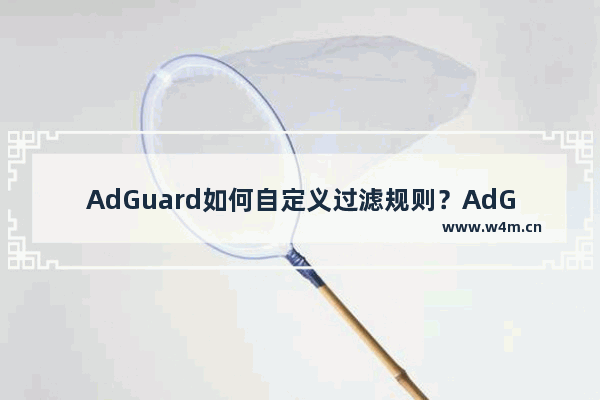 AdGuard如何自定义过滤规则？AdGuard自定义过滤规则的技巧