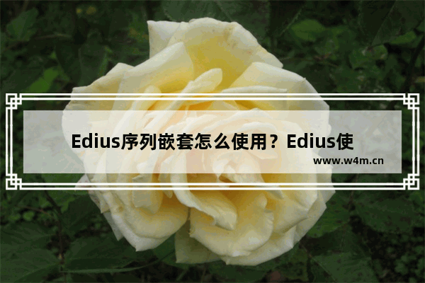 Edius序列嵌套怎么使用？Edius使用序列嵌套的方法