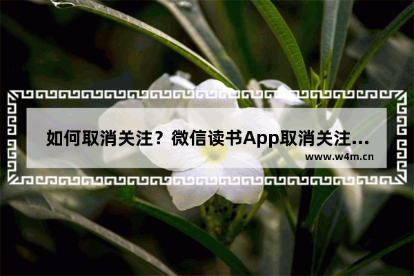 如何取消关注？微信读书App取消关注的方法