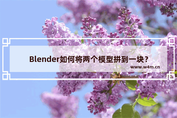 Blender如何将两个模型拼到一块？