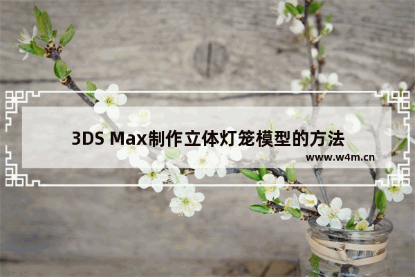 3DS Max制作立体灯笼模型的方法