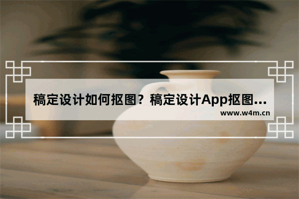 稿定设计如何抠图？稿定设计App抠图的方法