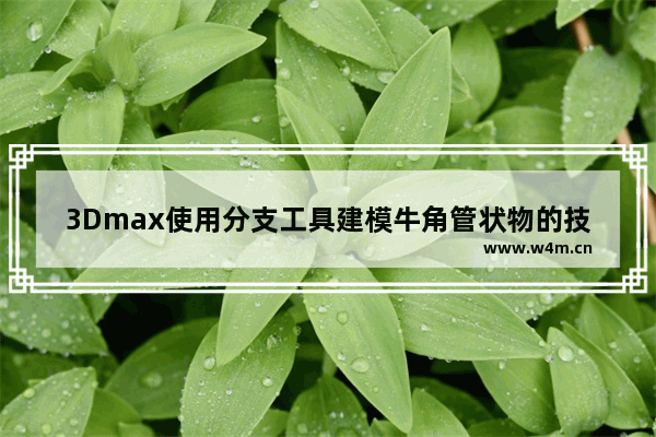 3Dmax使用分支工具建模牛角管状物的技巧