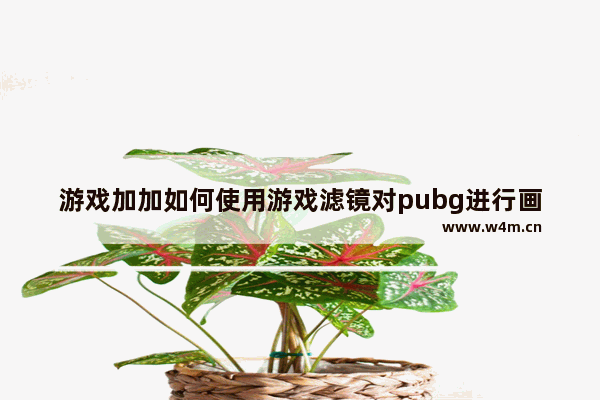 游戏加加如何使用游戏滤镜对pubg进行画质优化？