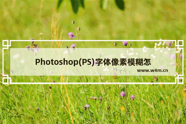 Photoshop(PS)字体像素模糊怎么办？