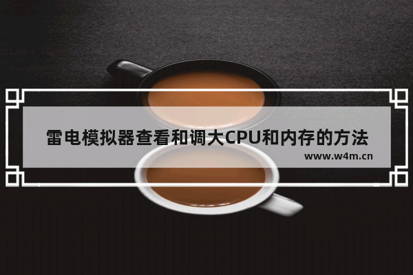 雷电模拟器查看和调大CPU和内存的方法