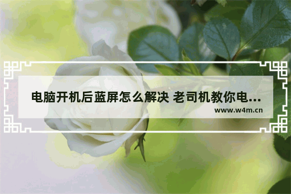 电脑开机后蓝屏怎么解决 老司机教你电脑开机后蓝屏怎么办