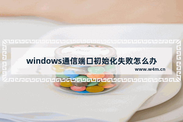 windows通信端口初始化失败怎么办