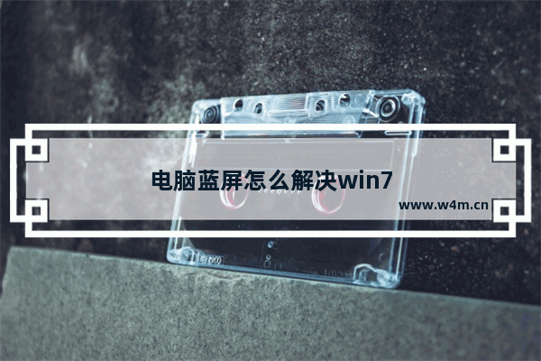 电脑蓝屏怎么解决win7