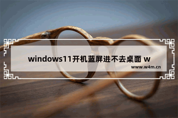 windows11开机蓝屏进不去桌面 windows11开机蓝屏进不去桌面解决方法