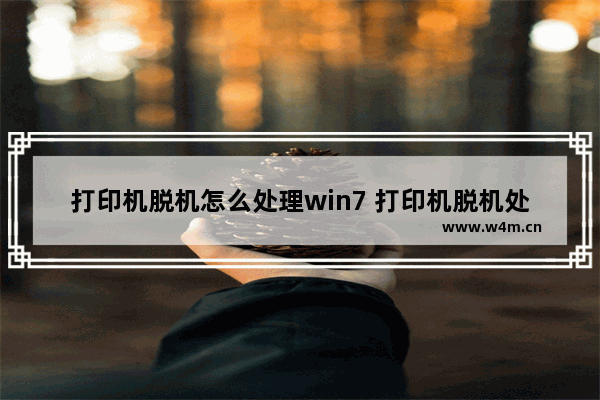 打印机脱机怎么处理win7 打印机脱机处理办法