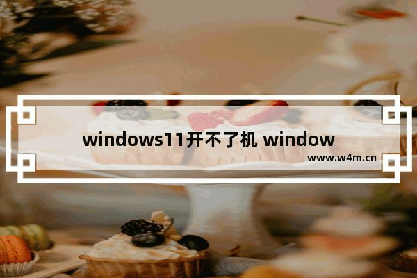 windows11开不了机 windows11电脑开不了机怎么办