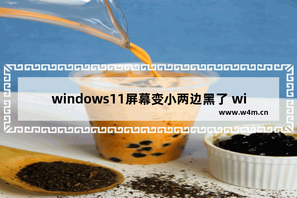 windows11屏幕变小两边黑了 windows11电脑屏幕变小了两边出现黑屏