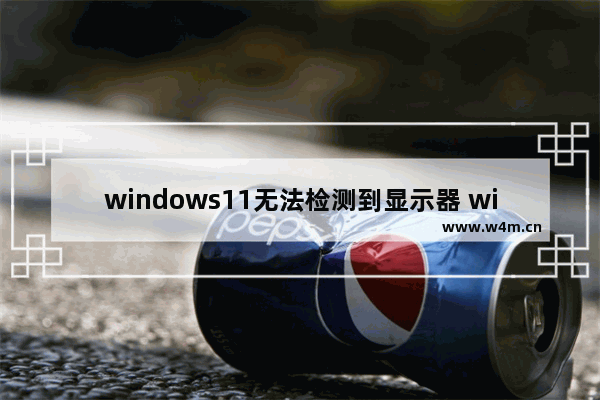 windows11无法检测到显示器 windows11检测不到显示器解决教程