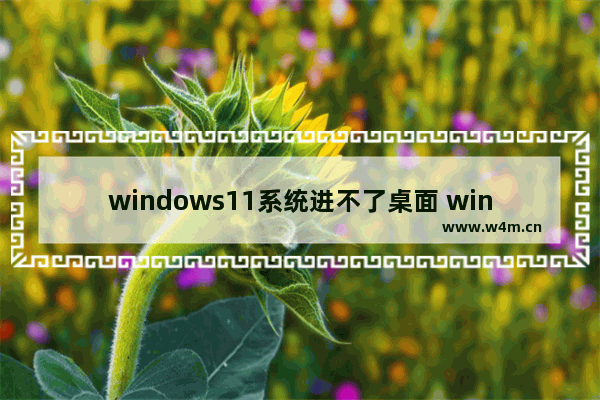 windows11系统进不了桌面 windows11进不了桌面解决方法