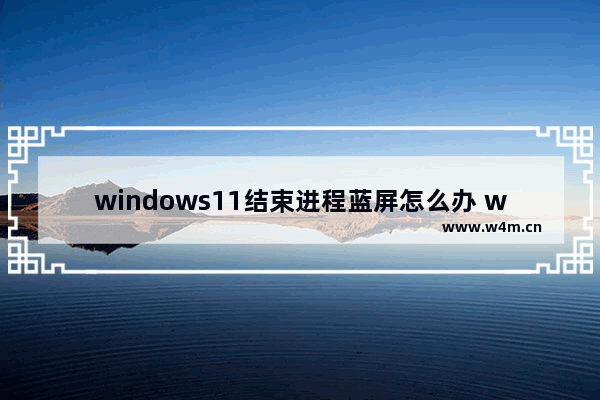 windows11结束进程蓝屏怎么办 windows11结束进程就蓝屏解决方法