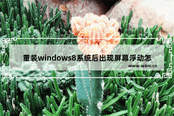 重装windows8系统后出现屏幕浮动怎么回事