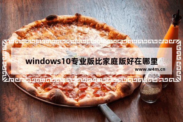 windows10专业版比家庭版好在哪里,windows10专业版和家庭版的介绍