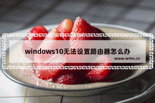 windows10无法设置路由器怎么办