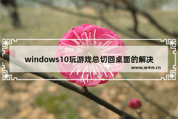 windows10玩游戏总切回桌面的解决方法 windows10游戏频繁弹回桌面怎么办